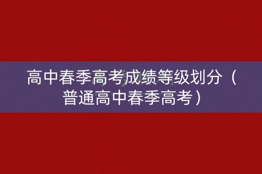 高中春季高考成绩等级划分（普通高中春季高考）