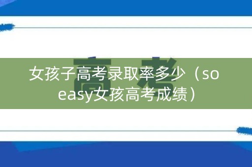 女孩子高考录取率多少（so easy女孩高考成绩）