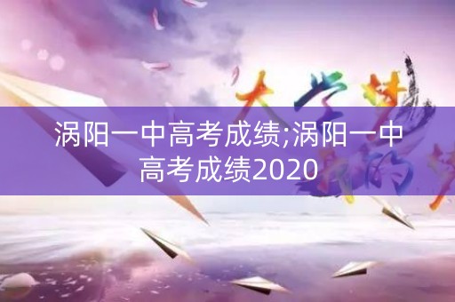 涡阳一中高考成绩;涡阳一中高考成绩2020