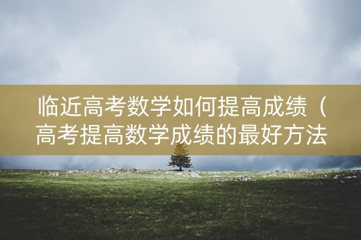 临近高考数学如何提高成绩（高考提高数学成绩的最好方法）