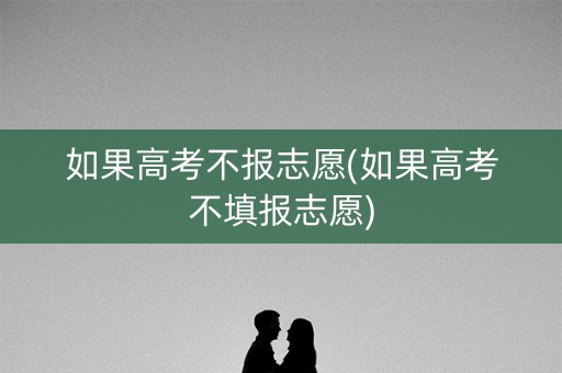 如果高考不报志愿(如果高考不填报志愿)