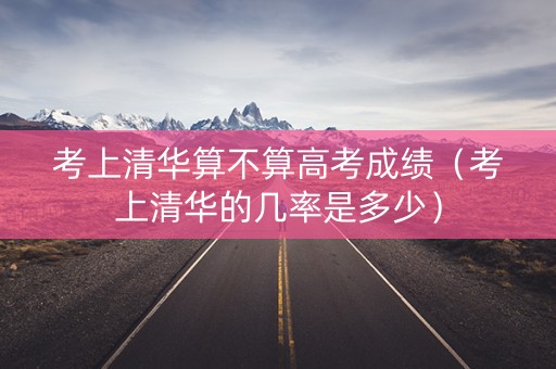 考上清华算不算高考成绩（考上清华的几率是多少）