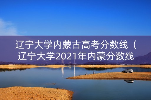 辽宁大学内蒙古高考分数线（辽宁大学2021年内蒙分数线）
