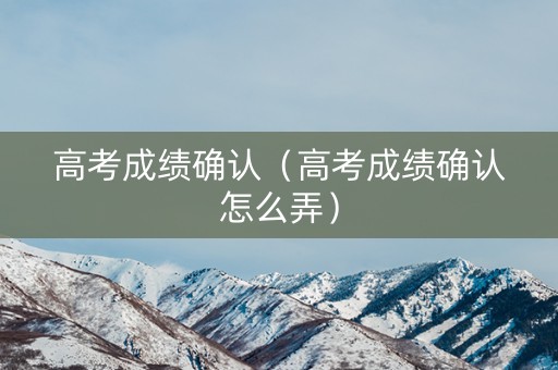 高考成绩确认（高考成绩确认怎么弄）