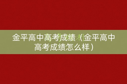 金平高中高考成绩（金平高中高考成绩怎么样）