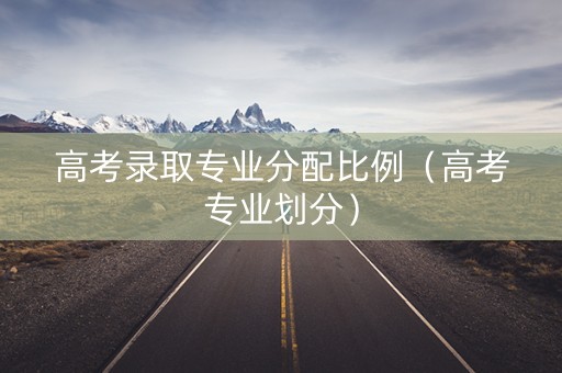 高考录取专业分配比例（高考专业划分）