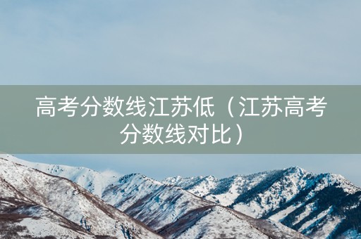 高考分数线江苏低（江苏高考分数线对比）