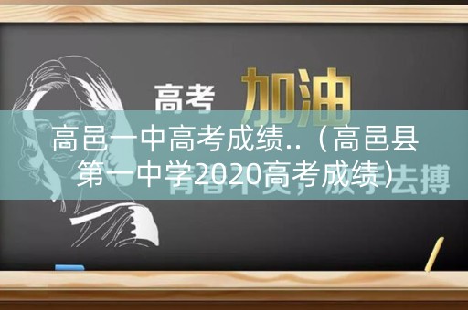 高邑一中高考成绩..（高邑县第一中学2020高考成绩）