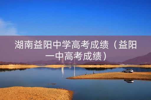 湖南益阳中学高考成绩（益阳一中高考成绩）
