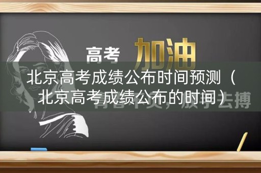北京高考成绩公布时间预测（北京高考成绩公布的时间）