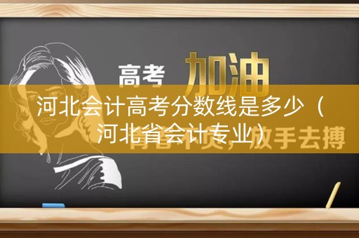 河北会计高考分数线是多少（河北省会计专业）
