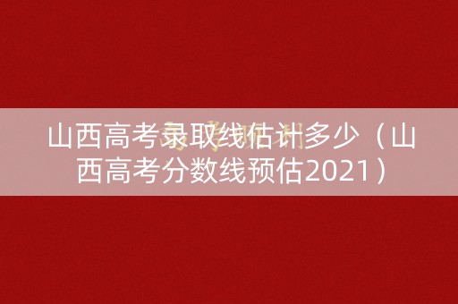 山西高考录取线估计多少（山西高考分数线预估2021）