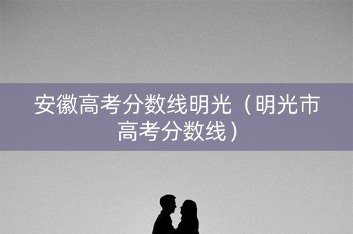 安徽高考分数线明光（明光市高考分数线）
