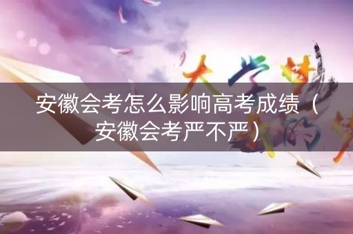 安徽会考怎么影响高考成绩（安徽会考严不严）