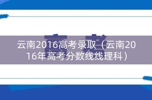 云南2016高考录取（云南2016年高考分数线线理科）