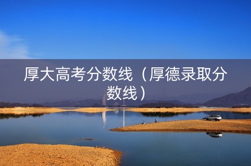 厚大高考分数线（厚德录取分数线）