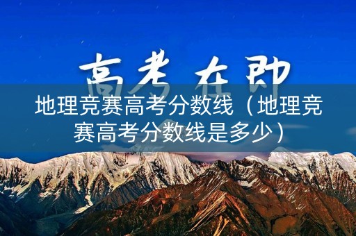 地理竞赛高考分数线（地理竞赛高考分数线是多少）