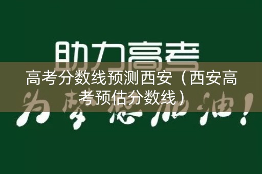 高考分数线预测西安（西安高考预估分数线）