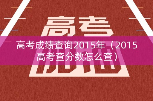 高考成绩查询2015年（2015高考查分数怎么查）