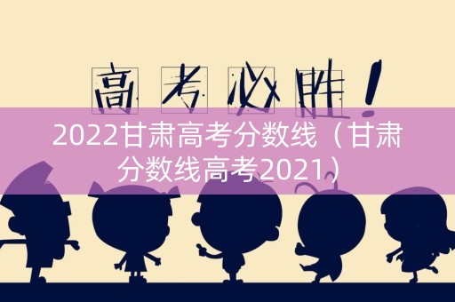 2022甘肃高考分数线（甘肃分数线高考2021）