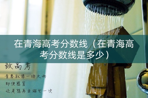 在青海高考分数线（在青海高考分数线是多少）
