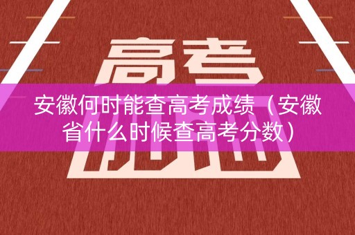 安徽何时能查高考成绩（安徽省什么时候查高考分数）