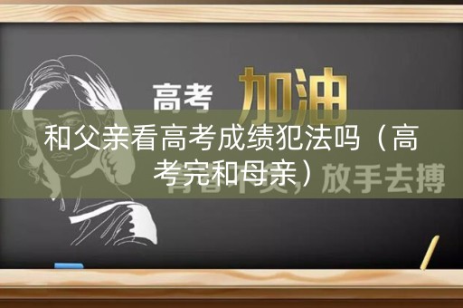 和父亲看高考成绩犯法吗（高考完和母亲）
