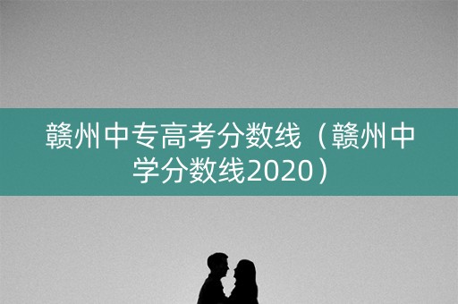 赣州中专高考分数线（赣州中学分数线2020）