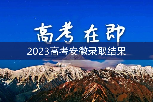 2023高考安徽录取结果 2023高考安徽录取结果