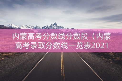 内蒙高考分数线分数段（内蒙高考录取分数线一览表2021）