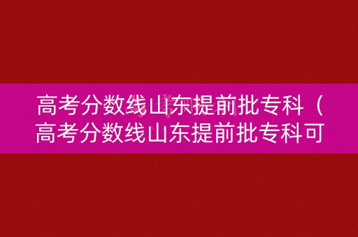 高考分数线山东提前批专科（高考分数线山东提前批专科可以报吗）