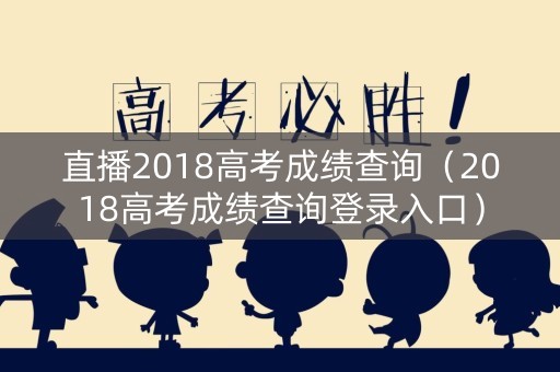直播2018高考成绩查询（2018高考成绩查询登录入口）
