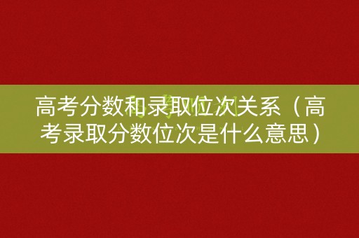 高考分数和录取位次关系（高考录取分数位次是什么意思）