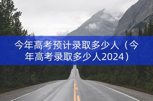 今年高考预计录取多少人（今年高考录取多少人2024）