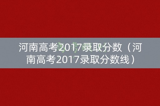 河南高考2017录取分数（河南高考2017录取分数线）