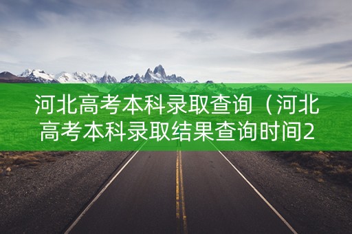 河北高考本科录取查询（河北高考本科录取结果查询时间2021）