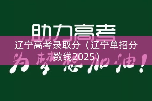 辽宁高考录取分（辽宁单招分数线2025）