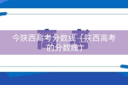 今陕西高考分数线（陕西高考的分数线）