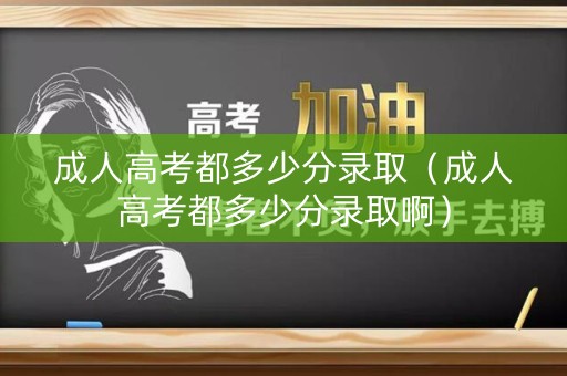 成人高考都多少分录取（成人高考都多少分录取啊）