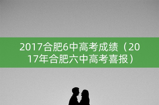 2017合肥6中高考成绩（2017年合肥六中高考喜报）