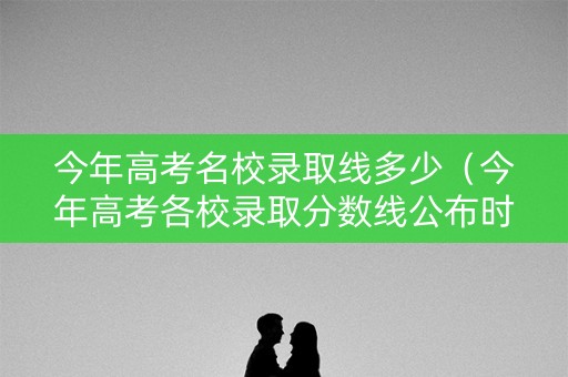 今年高考名校录取线多少（今年高考各校录取分数线公布时间）
