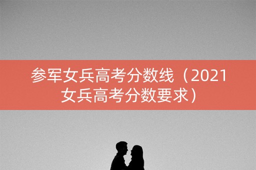参军女兵高考分数线（2021女兵高考分数要求）