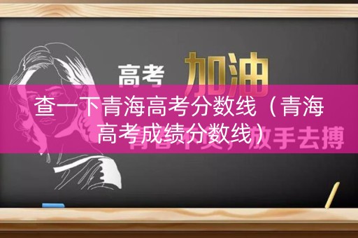 查一下青海高考分数线（青海高考成绩分数线）
