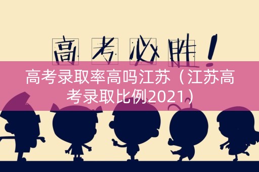 高考录取率高吗江苏（江苏高考录取比例2021）
