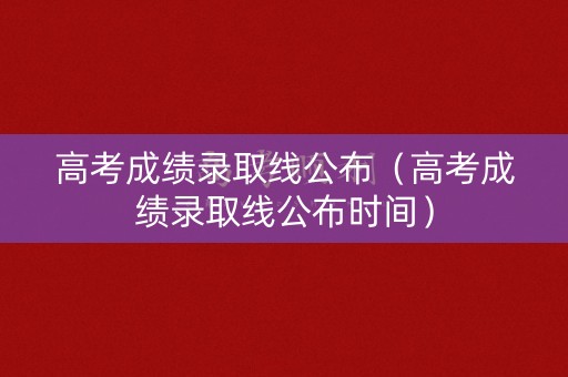 高考成绩录取线公布（高考成绩录取线公布时间）