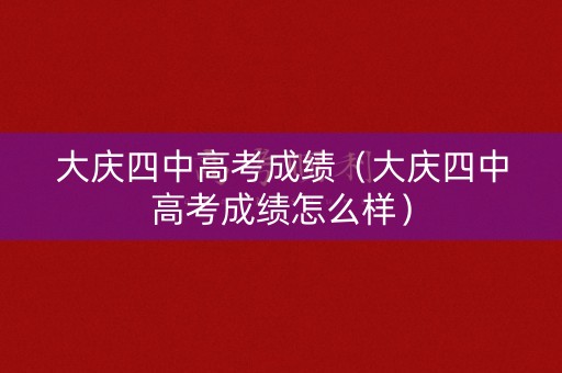 大庆四中高考成绩（大庆四中高考成绩怎么样）