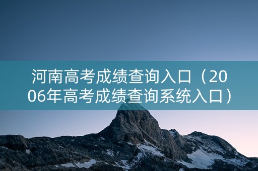 河南高考成绩查询入口（2006年高考成绩查询系统入口）