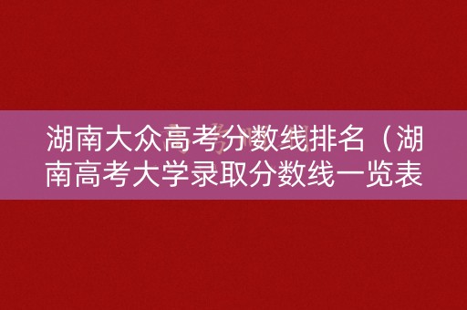 湖南大众高考分数线排名（湖南高考大学录取分数线一览表2021）