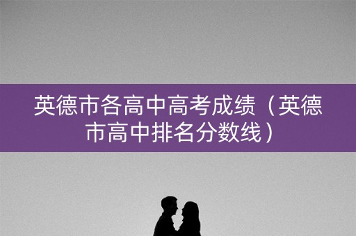 英德市各高中高考成绩（英德市高中排名分数线）