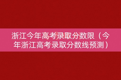 浙江今年高考录取分数限（今年浙江高考录取分数线预测）
